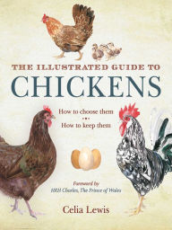 Title: The Illustrated Guide to Chickens: How to Choose Them, How to Keep Them, Author: Celia Lewis