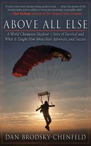 Title: Above All Else: A World Champion Skydiver's Story of Survival and What It Taught Him About Fear, Adversity, and Success, Author: Dan Brodsky-Chenfeld