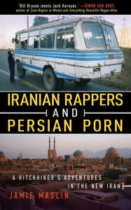 Title: Iranian Rappers and Persian Porn: A Hitchhiker's Adventures in the New Iran, Author: Jamie Maslin