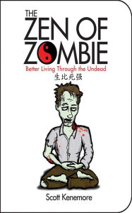 Title: The Zen of Zombie: Better Living Through the Undead, Author: Scott Kenemore
