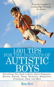 Title: 1,001 Tips for the Parents of Autistic Boys: Everything You Need to Know About Diagnosis, Doctors, Schools, Taxes, Vacations, Babysitters, Treatments, Food, and More, Author: Ken Siri