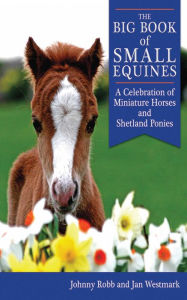 Title: The Big Book of Small Equines: A Celebration of Miniature Horses and Shetland Ponies, Author: Johnny Robb