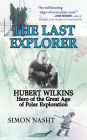 Last Explorer: Hubert Wilkins, Hero of the Golden Age of Polar Exploration