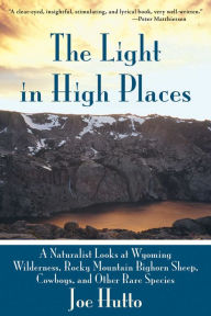 Title: The Light In High Places: A Naturalist Looks at Wyoming Wilderness--Rocky Mountain Bighorn Sheep, Cowboys, and Other Rare Species, Author: Joe Hutto