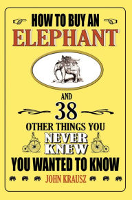 Title: How to Buy an Elephant and 38 Other Things You Never Knew You Wanted to Know, Author: John Krausz