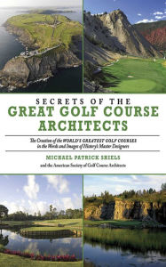 Title: Secrets of the Great Golf Course Architects: A Treasury of the World's Greatest Golf Courses by History's Master Designers, Author: The American Society of Golf Course Architects