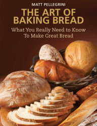 Title: The Art of Baking Bread: What You Really Need to Know to Make Great Bread, Author: Matt Pellegrini
