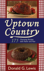 Title: Uptown Country: 175 Charming Recipes with Flavor and Flair, Author: Donald G. Lewis