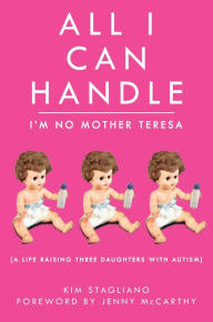 Title: All I Can Handle: I'm No Mother Teresa: A Life Raising Three Daughters with Autism, Author: Kim Stagliano Rossi