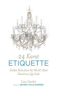 Title: 24 Karat Etiquette: Golden Rules from the World's Most Glamorous Zip C, Author: Lisa Gache