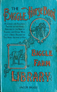 Title: The Biggle Horse Book: A Concise and Practical Treatise on the Horse, Adapted to the Needs of Farmers and Others Who Have a Kindly Regard for This Noble Servitor of Man, Author: Jacob Biggle