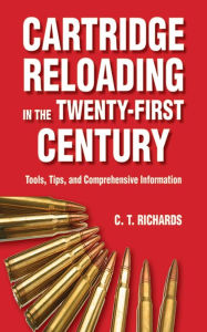 Title: Cartridge Reloading in the Twenty-First Century: Tools, Tips, and Comprehensive Information, Author: Charles T. Richards