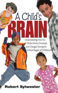 Title: A Child's Brain: Understanding How the Brain Works, Develops, and Changes During the Critical Stages of Childhood, Author: Robert Sylwester