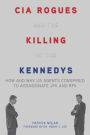 CIA Rogues and the Killing of the Kennedys: How and Why US Agents Conspired to Assassinate JFK and RFK