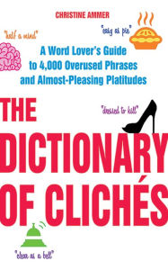 Title: The Dictionary of Clichés: A Word Lover's Guide to 4,000 Overused Phrases and Almost-Pleasing Platitudes, Author: Christine Ammer