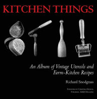 Title: Kitchen Things: An Album of Vintage Utensils and Farm-Kitchen Recipes, Author: Richard Snodgrass