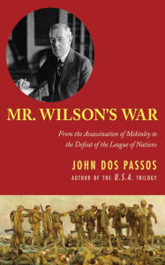 Title: Mr. Wilson's War: From the Assassination of McKinley to the Defeat of the League of Nations, Author: John Dos Passos