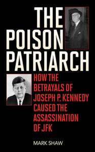 Title: The Poison Patriarch: How the Betrayals of Joseph P. Kennedy Caused the Assassination of JFK, Author: Mark Shaw
