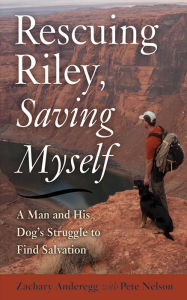 Title: Rescuing Riley, Saving Myself: A Man and His Dog's Struggle to Find Salvation, Author: Zachary Anderegg