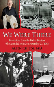 Title: We Were There: Revelations from the Dallas Doctors Who Attended to JFK on November 22, 1963, Author: Allen Childs