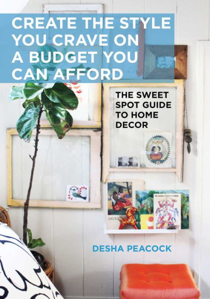 Create The Style You Crave on a Budget Can Afford: Sweet Spot Guide to Home Decor