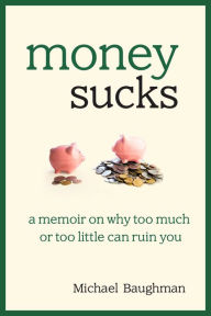 Title: Money Sucks: A Memoir on Why Too Much or Too Little Can Ruin You, Author: Michael Baughman