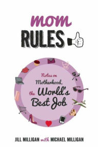 Title: Mom Rules: Notes on Motherhood, the World's Best Job, Author: Jill Milligan