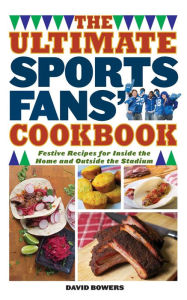 Title: The Ultimate Sports Fans' Cookbook: Festive Recipes for Inside the Home and Outside the Stadium, Author: David Bowers