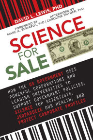 Title: Science for Sale: How the US Government Uses Powerful Corporations and Leading Universities to Support Government Policies, Silence Top Scientists, Jeopardize Our Health, and Protect Corporate Profits, Author: David L. Lewis