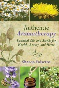 Title: Authentic Aromatherapy: Essential Oils and Blends for Health, Beauty, and Home, Author: Sharon Falsetto