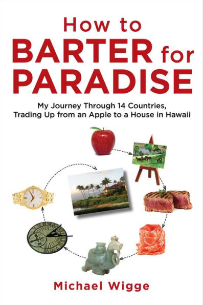 How to Barter for Paradise: My Journey through 14 Countries, Trading Up from an Apple to a House in Hawaii