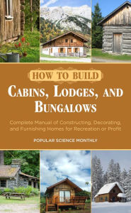 Title: How to Build Cabins, Lodges, and Bungalows: Complete Manual of Constructing, Decorating, and Furnishing Homes for Recreation or Profit, Author: Popular Science Monthly