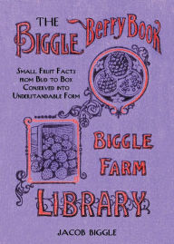 Title: The Biggle Berry Book: Small Fruit Facts from Bud to Box Conserved into Understandable Form, Author: Jacob Biggle