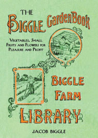 Title: The Biggle Garden Book: Vegetables, Small Fruits and Flowers for Pleasure and Profit, Author: Jacob Biggle