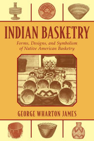 Title: Indian Basketry: Forms, Designs, and Symbolism of Native American Basketry, Author: George Wharton James