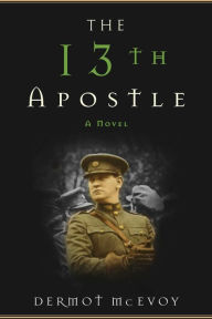 Title: The 13th Apostle: A Novel of a Dublin Family, Michael Collins, and the Irish Uprising, Author: Dermot McEvoy