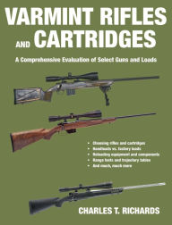 Title: Varmint Rifles and Cartridges: A Comprehensive Evaluation of Select Guns and Loads, Author: Charles T. Richards