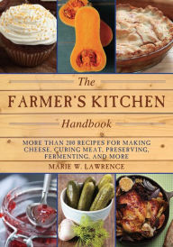 Title: The Farmer's Kitchen Handbook: More Than 200 Recipes for Making Cheese, Curing Meat, Preserving, Fermenting, and More, Author: Marie W. Lawrence