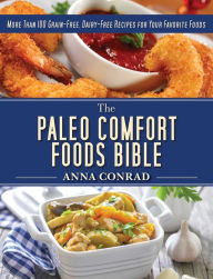 Title: The Paleo Comfort Foods Bible: More Than 100 Grain-Free, Dairy-Free Recipes for Your Favorite Foods, Author: Anna Conrad