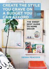 Title: Create the Style You Crave on a Budget You Can Afford: The Sweet Spot Guide to Home Decor, Author: Desha Peacock