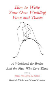 Title: How to Write Your Own Wedding Vows and Toasts: A Workbook for Brides and the Men Who Love Them, Author: Robert Kiefer