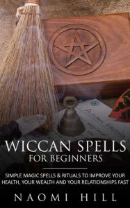 Title: Wiccan Spells for beginners: Simple magic spells and rituals to improve your health, your wealth and your relationships fast, Author: Hill Naomi