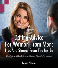 Title: Dating Advice for Women from Men: Tips and Stories from the Inside: How to Get a Man to Date a Woman - A Male's Perspective, Author: Lance Steele
