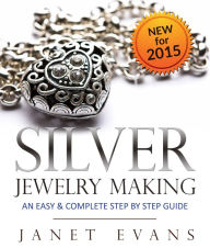 Title: Silver Jewelry Making: An Easy & Complete Step by Step Guide, Author: Janet Evans