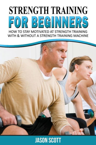 Strength Training for Beginners: A Start Up Guide to Getting in Shape Easily Now!