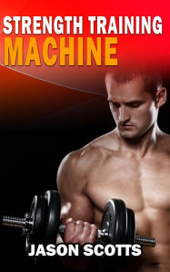 Title: Strength Training Machine:How To Stay Motivated At Strength Training With & Without A Strength Training Machine, Author: Jason Scotts