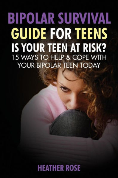 Bipolar Teen: Survival Guide for Teens: Is Your Teen at Risk? 15 Ways to Help & Cope with Today