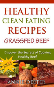 Title: Healthy Clean Eating Recipes: Grassfed Beef: Discover the Secrets of Cooking Healthy Beef, Author: Deeter Annie