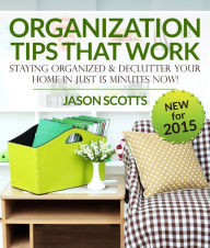 Title: Organization Tips That Work: Staying Organized and Declutter Your Home In Just 15 Minutes Now, Author: Jason Scotts