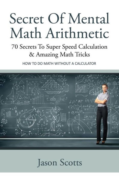Secret of Mental Math Arithmetic: 70 Secrets to Super Speed Calculation & Amazing Tricks: How Do Without a Calculator